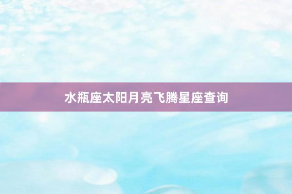 水瓶座太阳月亮飞腾星座查询