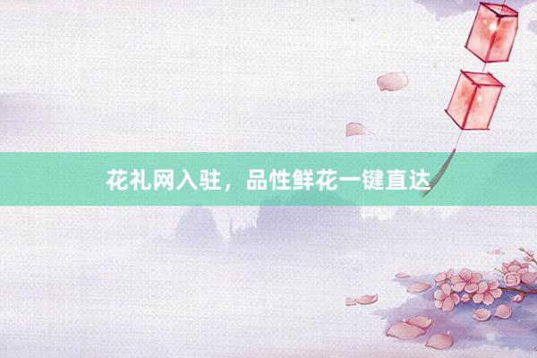花礼网入驻，品性鲜花一键直达