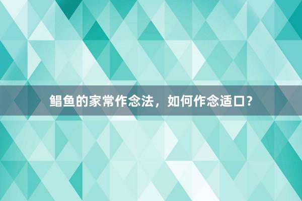 鲳鱼的家常作念法，如何作念适口？