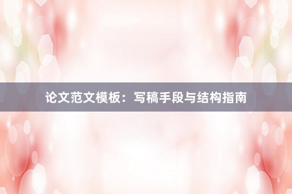 论文范文模板：写稿手段与结构指南