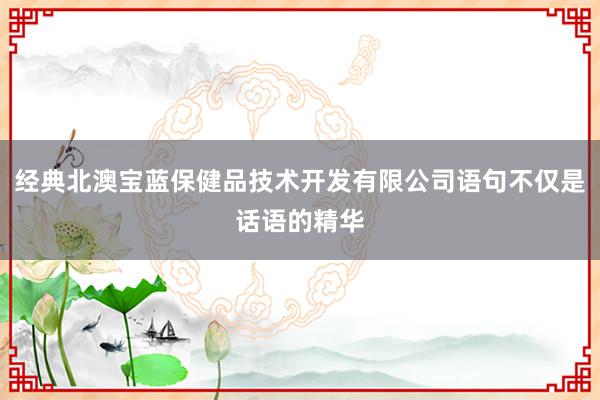 经典北澳宝蓝保健品技术开发有限公司语句不仅是话语的精华