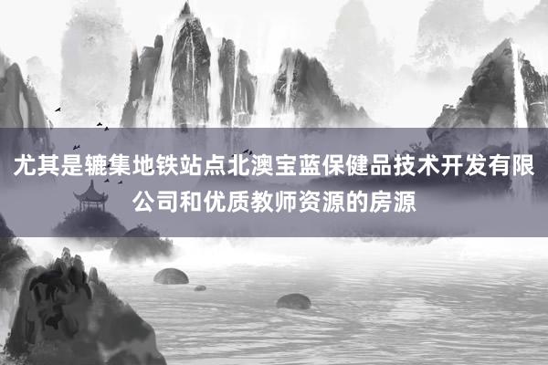 尤其是辘集地铁站点北澳宝蓝保健品技术开发有限公司和优质教师资源的房源