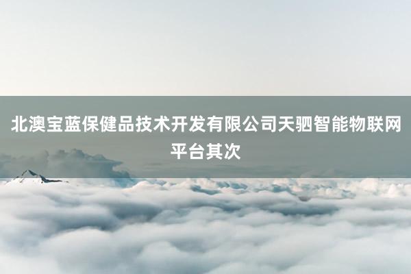 北澳宝蓝保健品技术开发有限公司天驷智能物联网平台其次