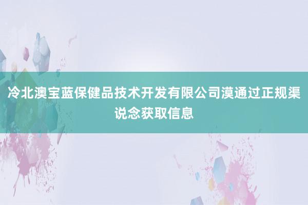冷北澳宝蓝保健品技术开发有限公司漠通过正规渠说念获取信息