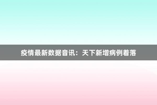 疫情最新数据音讯：天下新增病例着落