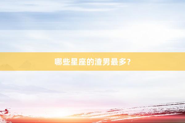 哪些星座的渣男最多？
