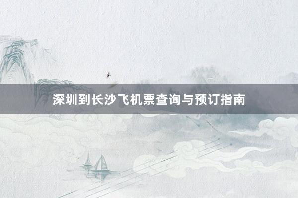 深圳到长沙飞机票查询与预订指南