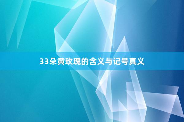 33朵黄玫瑰的含义与记号真义