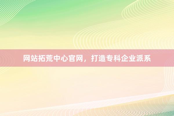 网站拓荒中心官网，打造专科企业派系