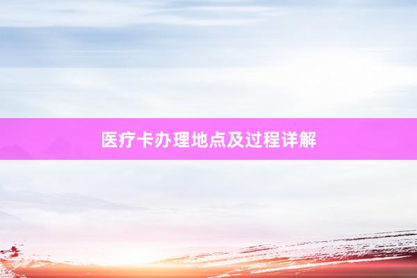 医疗卡办理地点及过程详解