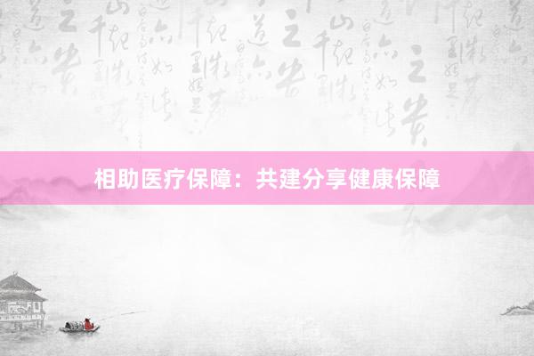 相助医疗保障：共建分享健康保障