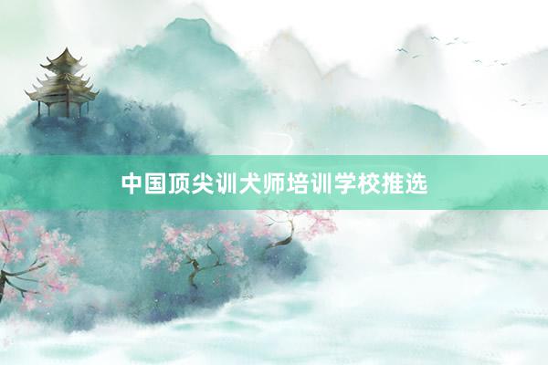 中国顶尖训犬师培训学校推选